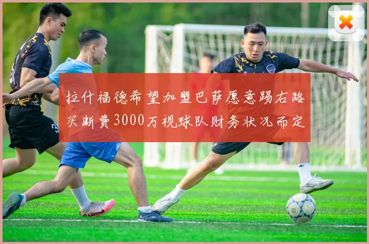 拉什福德希望加盟巴萨愿意踢右路买断费3000万视球队财务状况而定