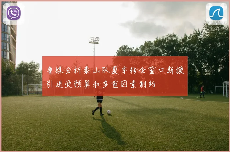 鲁媒分析泰山队夏季转会窗口新援引进受预算和多重因素制约