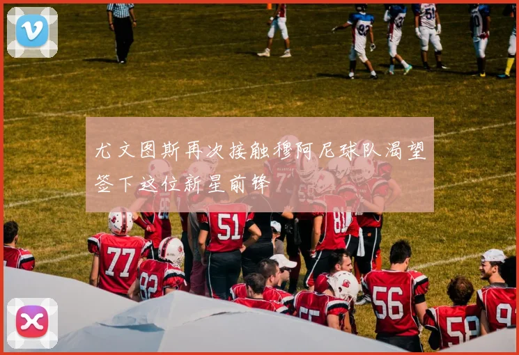 尤文图斯再次接触穆阿尼球队渴望签下这位新星前锋