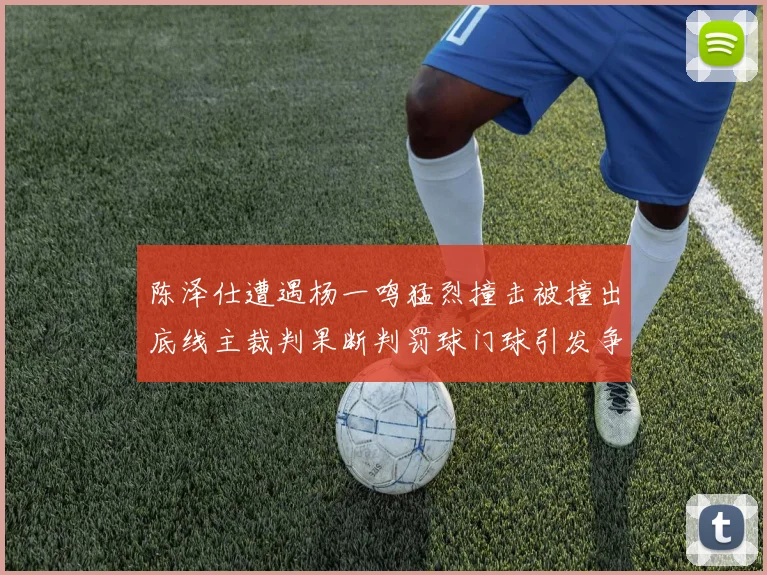 陈泽仕遭遇杨一鸣猛烈撞击被撞出底线主裁判果断判罚球门球引发争议