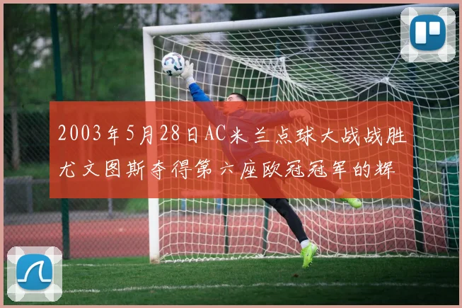 2003年5月28日AC米兰点球大战战胜尤文图斯夺得第六座欧冠冠军的辉煌时刻