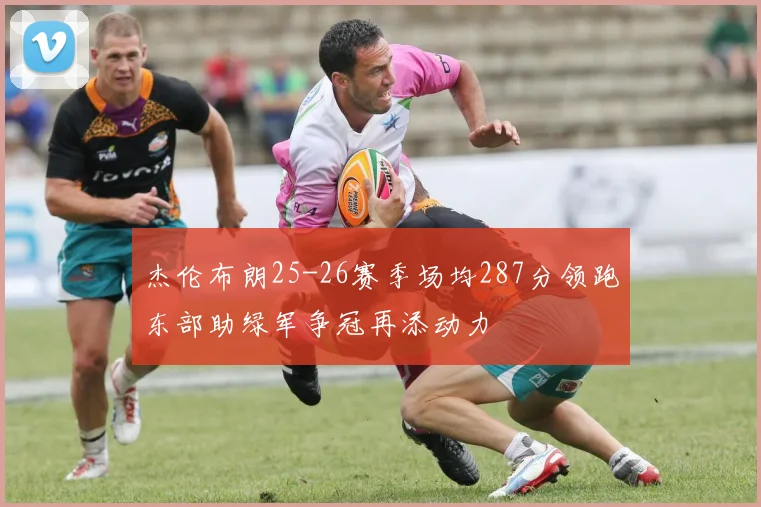 杰伦布朗25-26赛季场均287分领跑东部助绿军争冠再添动力