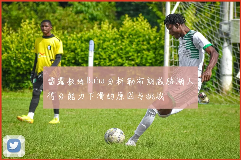 雷霆教练Buha分析勒布朗威胁湖人得分能力下滑的原因与挑战