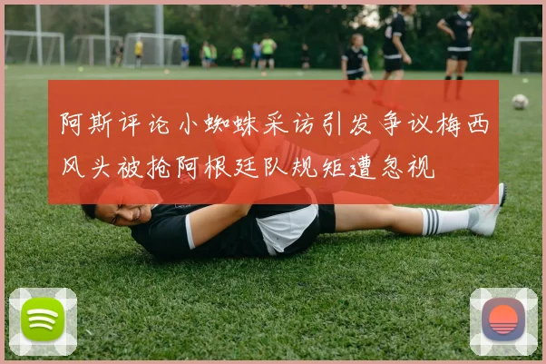 阿斯评论小蜘蛛采访引发争议梅西风头被抢阿根廷队规矩遭忽视