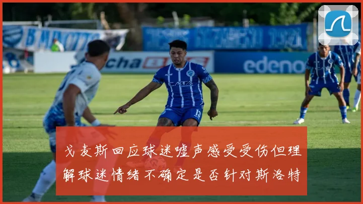 戈麦斯回应球迷嘘声感受受伤但理解球迷情绪不确定是否针对斯洛特