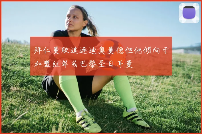 拜仁曼联追逐迪奥曼德但他倾向于加盟红军或巴黎圣日耳曼