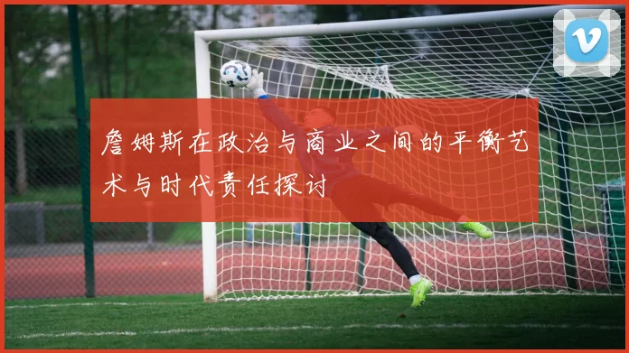 詹姆斯在政治与商业之间的平衡艺术与时代责任探讨