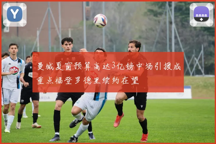 曼城夏窗预算高达3亿镑中场引援成重点福登罗德里续约在望