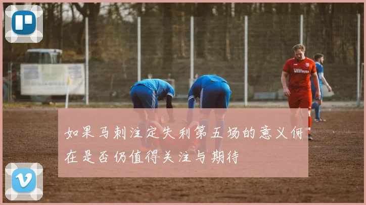 如果马刺注定失利第五场的意义何在是否仍值得关注与期待